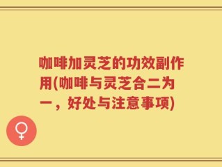 咖啡加灵芝的功效副作用(咖啡与灵芝合二为一，好处与注意事项)