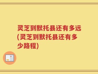 灵芝到默托县还有多远(灵芝到默托县还有多少路程)