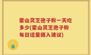 霍山灵芝孢子粉一天吃多少(霍山灵芝孢子粉每日适量摄入建议)