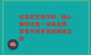 吃完灵芝孢子粉，暖心体验让你一试成主顾，享受不同寻常的美味之旅