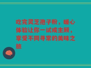 吃完灵芝孢子粉，暖心体验让你一试成主顾，享受不同寻常的美味之旅