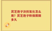 灵芝孢子汾抗氧化怎么用？灵芝孢子粉保质期多久