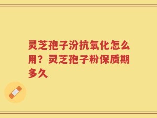 灵芝孢子汾抗氧化怎么用？灵芝孢子粉保质期多久