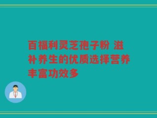 百福利灵芝孢子粉 滋补养生的优质选择营养丰富功效多