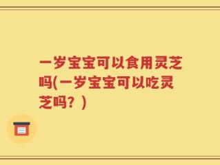 一岁宝宝可以食用灵芝吗(一岁宝宝可以吃灵芝吗？)