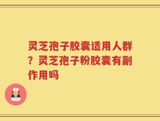 灵芝孢子胶囊适用人群？灵芝孢子粉胶囊有副作用吗