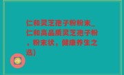 仁和灵芝孢子粉粉末_仁和高品质灵芝孢子粉，粉末状，健康养生之选)