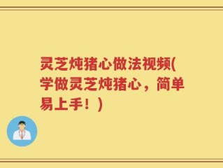灵芝炖猪心做法视频(学做灵芝炖猪心，简单易上手！)