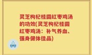 灵芝枸杞桂圆红枣鸡汤的功效(灵芝枸杞桂圆红枣鸡汤：补气养血、强身健体佳品)