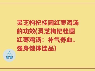 灵芝枸杞桂圆红枣鸡汤的功效(灵芝枸杞桂圆红枣鸡汤：补气养血、强身健体佳品)