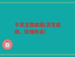 干灵芝摆底座(灵芝底座，优雅陈设)