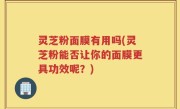 灵芝粉面膜有用吗(灵芝粉能否让你的面膜更具功效呢?)