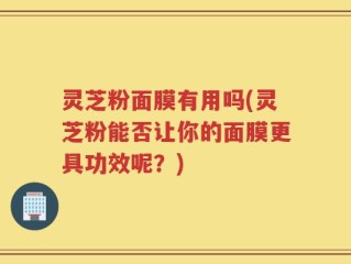 灵芝粉面膜有用吗(灵芝粉能否让你的面膜更具功效呢？)