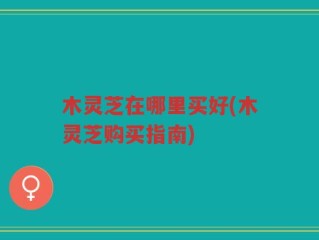 木灵芝在哪里买好(木灵芝购买指南)