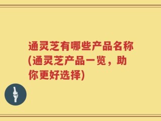 通灵芝有哪些产品名称(通灵芝产品一览，助你更好选择)