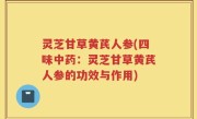 灵芝甘草黄芪人参(四味中药：灵芝甘草黄芪人参的功效与作用)