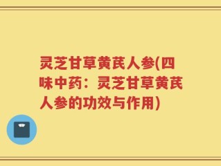 灵芝甘草黄芪人参(四味中药：灵芝甘草黄芪人参的功效与作用)