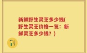 新鲜野生灵芝多少钱(野生灵芝价格一览：新鲜灵芝多少钱？)
