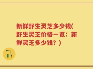 新鲜野生灵芝多少钱(野生灵芝价格一览：新鲜灵芝多少钱？)