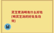 灵芝煮汤喝有什么好处(喝灵芝汤的好处及功效)