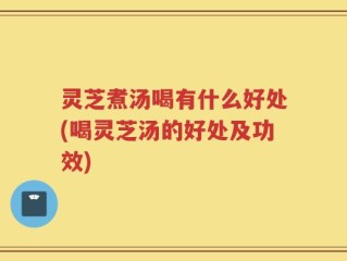 灵芝煮汤喝有什么好处(喝灵芝汤的好处及功效)