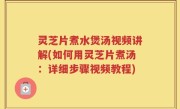 灵芝片煮水煲汤视频讲解(如何用灵芝片煮汤：详细步骤视频教程)