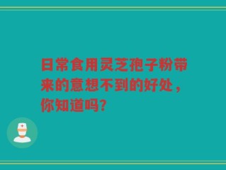 日常食用灵芝孢子粉带来的意想不到的好处，你知道吗？