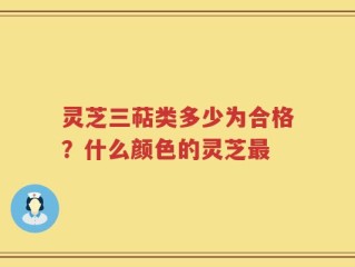 灵芝三萜类多少为合格？什么颜色的灵芝最