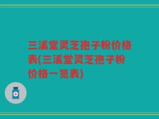 三溪堂灵芝孢子粉价格表(三溪堂灵芝孢子粉价格一览表)