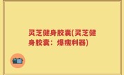 灵芝健身胶囊(灵芝健身胶囊：爆瘦利器)