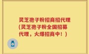 灵芝孢子粉招商招代理(灵芝孢子粉全国招募代理，火爆招商中！)