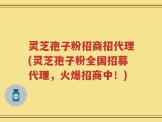 灵芝孢子粉招商招代理(灵芝孢子粉全国招募代理，火爆招商中！)