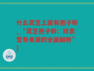 什么灵芝上面有孢子粉_“灵芝孢子粉：珍贵营养来源的全面解析”)