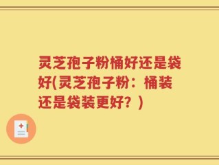 灵芝孢子粉桶好还是袋好(灵芝孢子粉：桶装还是袋装更好？)