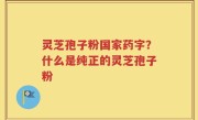 灵芝孢子粉国家药字？什么是纯正的灵芝孢子粉