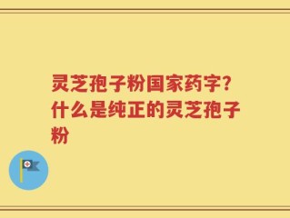 灵芝孢子粉国家药字？什么是纯正的灵芝孢子粉