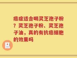 癌症适合喝灵芝孢子粉？灵芝孢子粉、灵芝孢子油，真的有抗癌细胞的效果吗