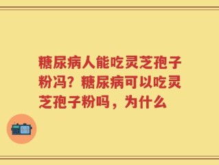 糖尿病人能吃灵芝孢子粉冯？糖尿病可以吃灵芝孢子粉吗，为什么