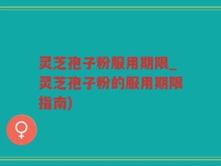灵芝孢子粉服用期限_灵芝孢子粉的服用期限指南)