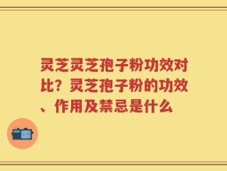 灵芝灵芝孢子粉功效对比？灵芝孢子粉的功效、作用及禁忌是什么