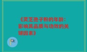 《灵芝孢子粉的年龄:影响其品质与功效的关键因素》