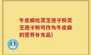 牛皮癣吃灵芝孢子粉灵芝孢子粉可作为牛皮癣的营养补充品)