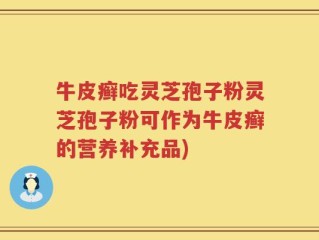 牛皮癣吃灵芝孢子粉灵芝孢子粉可作为牛皮癣的营养补充品)