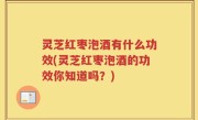灵芝红枣泡酒有什么功效(灵芝红枣泡酒的功效你知道吗？)