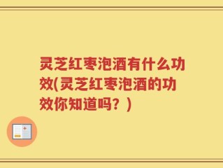 灵芝红枣泡酒有什么功效(灵芝红枣泡酒的功效你知道吗？)