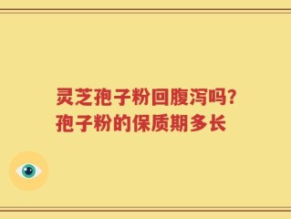 灵芝孢子粉回腹泻吗？孢子粉的保质期多长