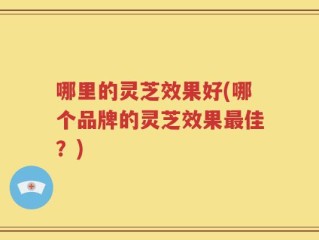 哪里的灵芝效果好(哪个品牌的灵芝效果最佳？)