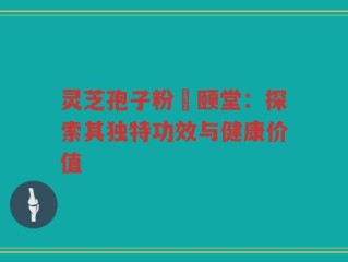 灵芝孢子粉栢颐堂：探索其独特功效与健康价值