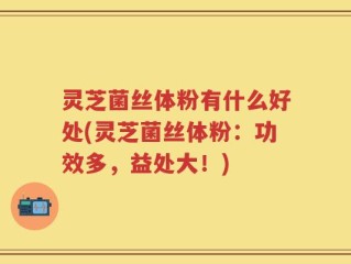 灵芝菌丝体粉有什么好处(灵芝菌丝体粉：功效多，益处大！)