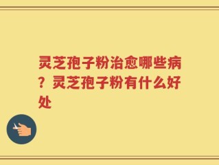 灵芝孢子粉治愈哪些病？灵芝孢子粉有什么好处